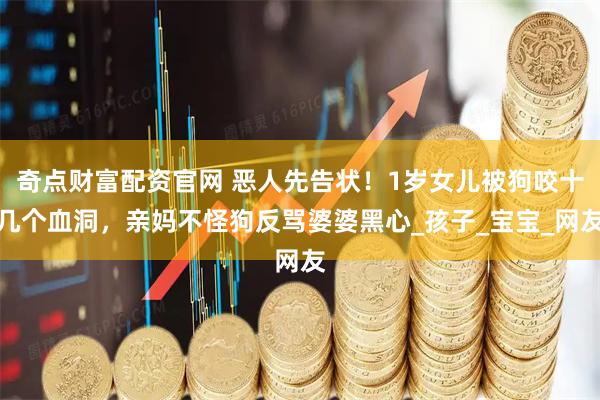 奇点财富配资官网 恶人先告状！1岁女儿被狗咬十几个血洞，亲妈不怪狗反骂婆婆黑心_孩子_宝宝_网友