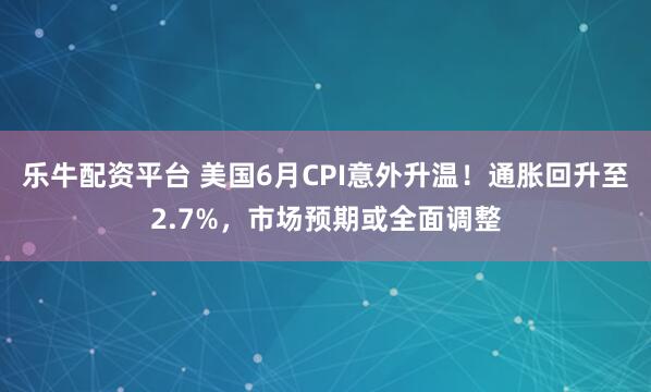 乐牛配资平台 美国6月CPI意外升温！通胀回升至2.7%，市场预期或全面调整