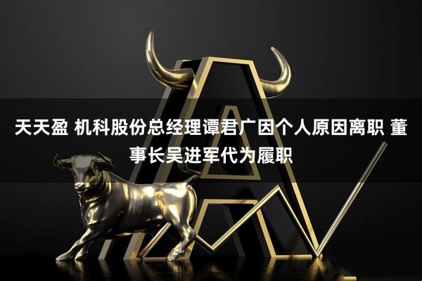 天天盈 机科股份总经理谭君广因个人原因离职 董事长吴进军代为履职
