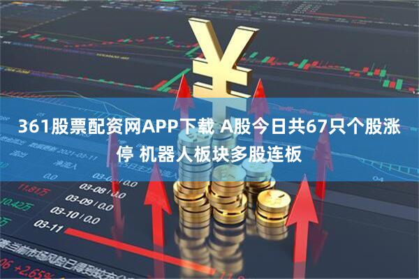 361股票配资网APP下载 A股今日共67只个股涨停 机器人板块多股连板