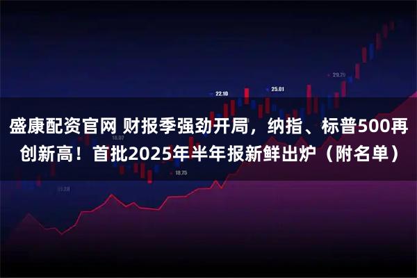 盛康配资官网 财报季强劲开局，纳指、标普500再创新高！首批2025年半年报新鲜出炉（附名单）