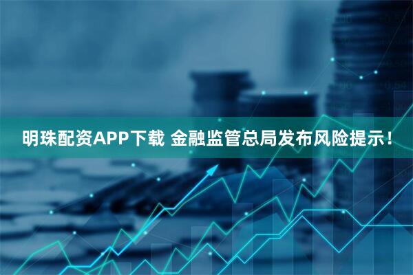 明珠配资APP下载 金融监管总局发布风险提示!