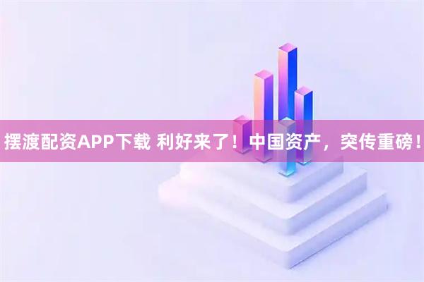 摆渡配资APP下载 利好来了！中国资产，突传重磅！
