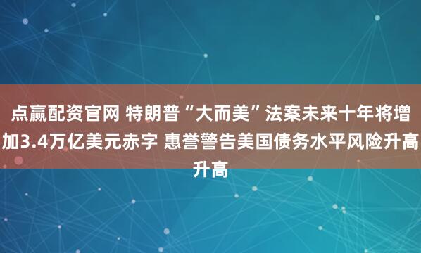 点赢配资官网 特朗普“大而美”法案未来十年将增加3.4万亿美元赤字 惠誉警告美国债务水平风险升高