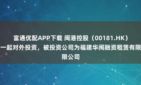 富通优配APP下载 闽港控股（00181.HK）新增一起对外投资，被投资公司为福建华闽融资租赁有限公司