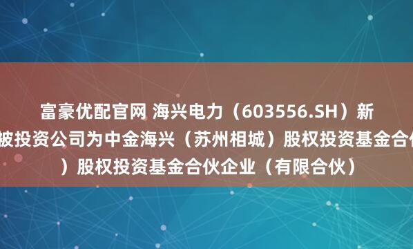 富豪优配官网 海兴电力（603556.SH）新增一起对外投资，被投资公司为中金海兴（苏州相城）股权投资基金合伙企业（有限合伙）
