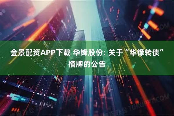 金景配资APP下载 华锋股份: 关于“华锋转债”摘牌的公告