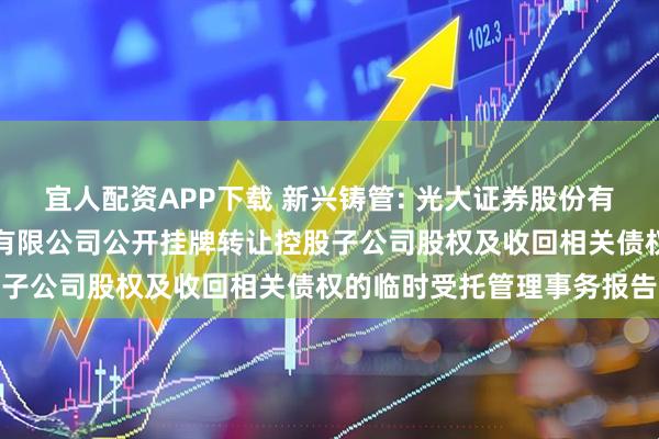 宜人配资APP下载 新兴铸管: 光大证券股份有限公司关于新兴铸管股份有限公司公开挂牌转让控股子公司股权及收回相关债权的临时受托管理事务报告