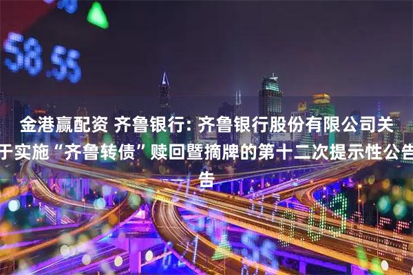 金港赢配资 齐鲁银行: 齐鲁银行股份有限公司关于实施“齐鲁转债”赎回暨摘牌的第十二次提示性公告