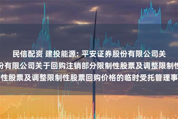 民信配资 建投能源: 平安证券股份有限公司关于河北建投能源投资股份有限公司关于回购注销部分限制性股票及调整限制性股票回购价格的临时受托管理事务报告