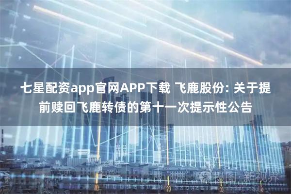 七星配资app官网APP下载 飞鹿股份: 关于提前赎回飞鹿转债的第十一次提示性公告