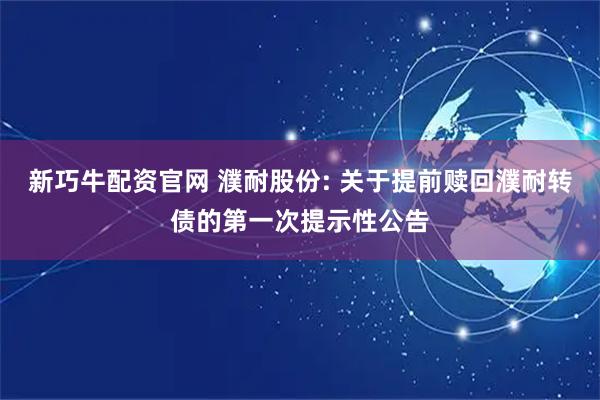 新巧牛配资官网 濮耐股份: 关于提前赎回濮耐转债的第一次提示性公告