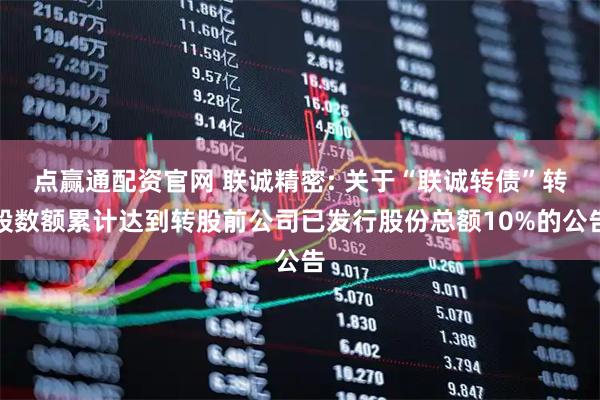 点赢通配资官网 联诚精密: 关于“联诚转债”转股数额累计达到转股前公司已发行股份总额10%的公告