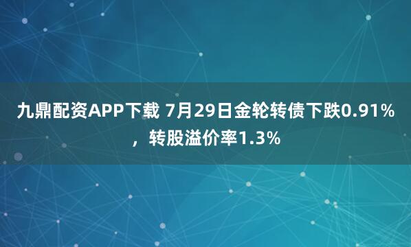 九鼎配资APP下载 7月29日金轮转债下跌0.91%，转股溢价率1.3%