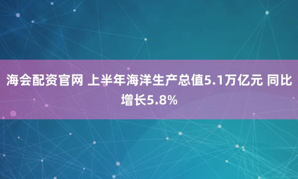 海会配资官网 上半年海洋生产总值5.1万亿元 同比增长5.8%
