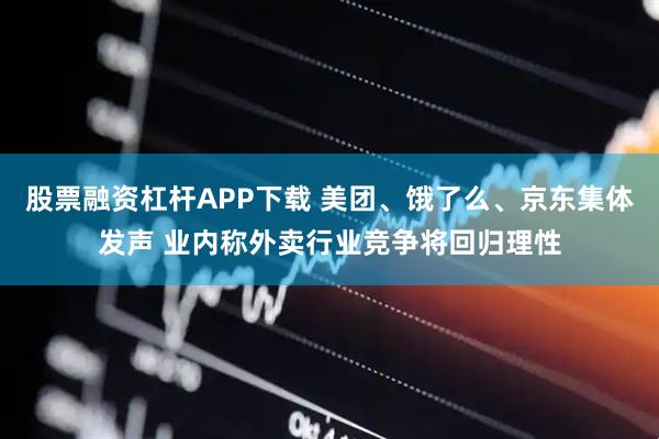 股票融资杠杆APP下载 美团、饿了么、京东集体发声 业内称外卖行业竞争将回归理性