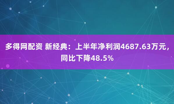 多得网配资 新经典：上半年净利润4687.63万元，同比下降48.5%