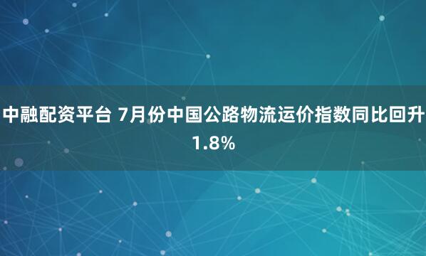 中融配资平台 7月份中国公路物流运价指数同比回升1.8%