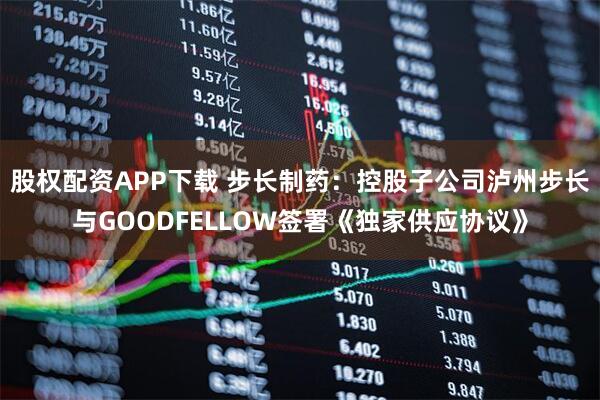 股权配资APP下载 步长制药：控股子公司泸州步长与GOODFELLOW签署《独家供应协议》
