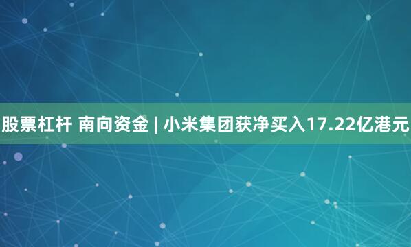 股票杠杆 南向资金 | 小米集团获净买入17.22亿港元