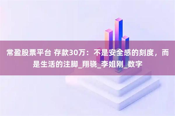 常盈股票平台 存款30万:不是安全感的刻度,而是生活的注脚_翔骁_李姐刚_数字