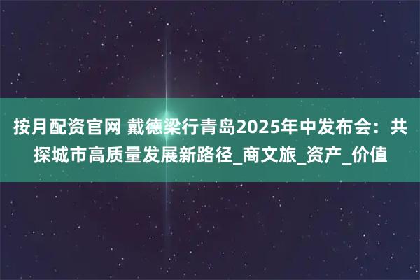 按月配资官网 戴德梁行青岛2025年中发布会:共探城市高质量发展新路径_商文旅_资产_价值