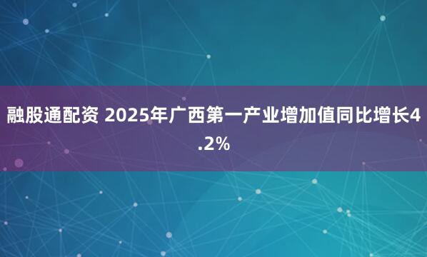 融股通配资 2025年广西第一产业增加值同比增长4.2%