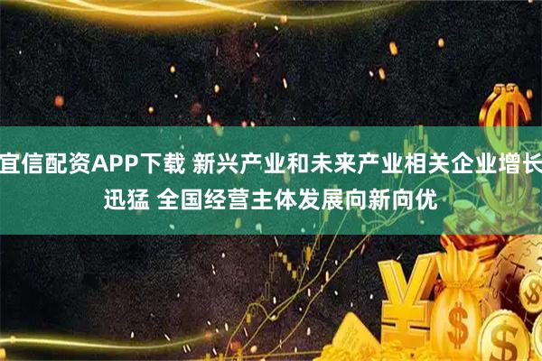 宜信配资APP下载 新兴产业和未来产业相关企业增长迅猛 全国经营主体发展向新向优