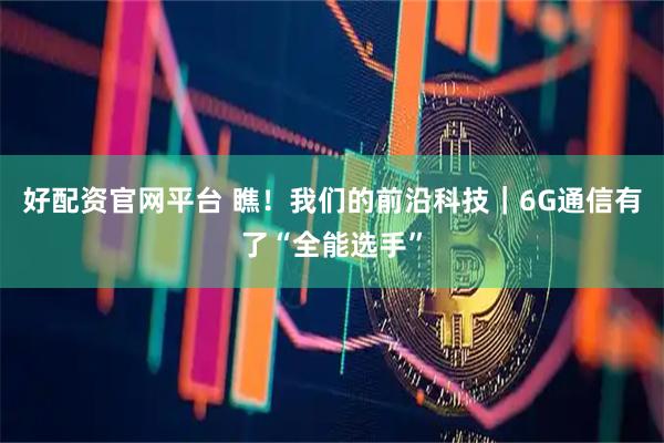 好配资官网平台 瞧！我们的前沿科技｜6G通信有了“全能选手”
