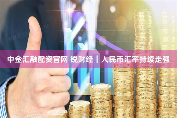 中金汇融配资官网 锐财经｜人民币汇率持续走强