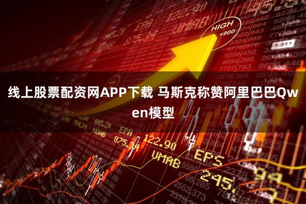 线上股票配资网APP下载 马斯克称赞阿里巴巴Qwen模型