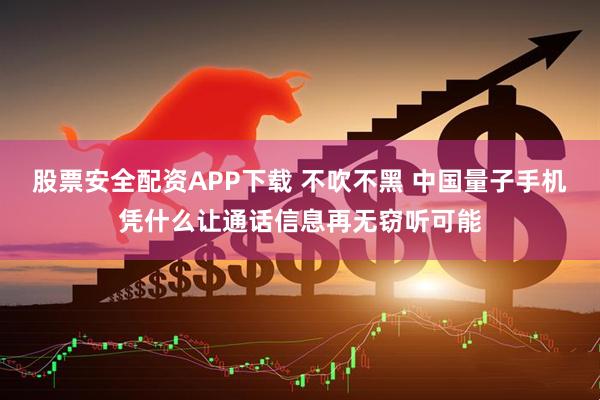 股票安全配资APP下载 不吹不黑 中国量子手机凭什么让通话信息再无窃听可能