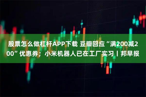股票怎么做杠杆APP下载 豆瓣回应“满200减200”优惠券；小米机器人已在工厂实习丨邦早报