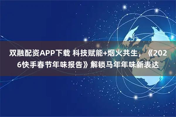 双融配资APP下载 科技赋能+烟火共生，《2026快手春节年味报告》解锁马年年味新表达