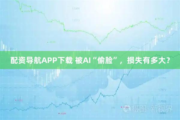 配资导航APP下载 被AI“偷脸”，损失有多大？