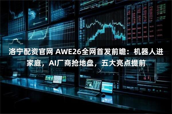 洛宁配资官网 AWE26全网首发前瞻：机器人进家庭，AI厂商抢地盘，五大亮点提前