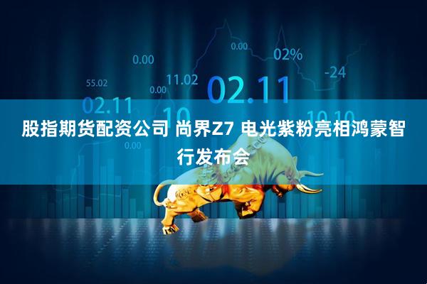 股指期货配资公司 尚界Z7 电光紫粉亮相鸿蒙智行发布会