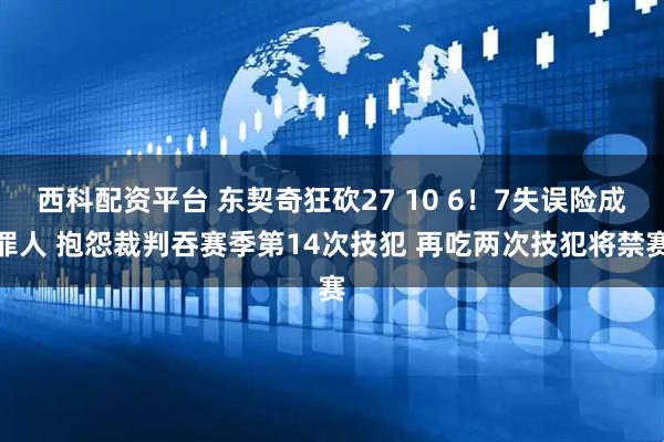 西科配资平台 东契奇狂砍27 10 6！7失误险成罪人 抱怨裁判吞赛季第14次技犯 再吃两次技犯将禁赛