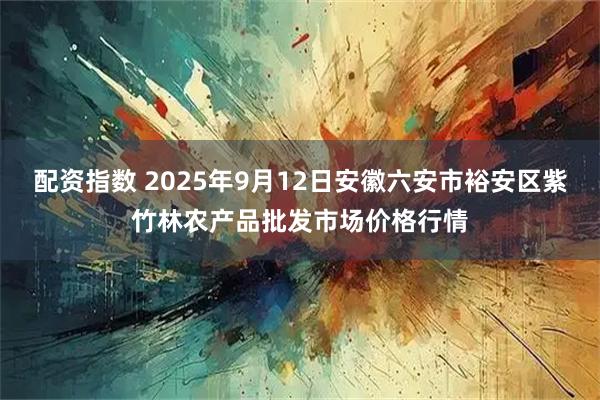 配资指数 2025年9月12日安徽六安市裕安区紫竹林农产品批发市场价格行情