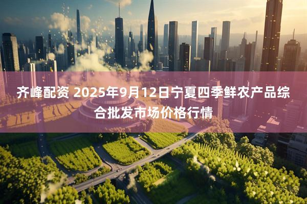 齐峰配资 2025年9月12日宁夏四季鲜农产品综合批发市场价格行情