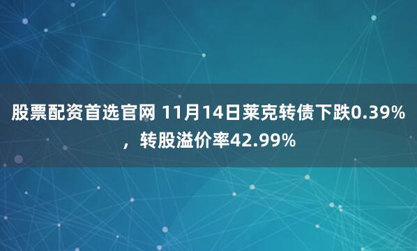 股票配资首选官网 11月14日莱克转债下跌0.39%，转股溢价率42.99%
