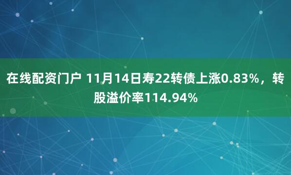 在线配资门户 11月14日寿22转债上涨0.83%，转股溢价率114.94%