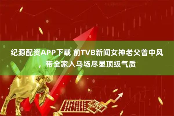 纪源配资APP下载 前TVB新闻女神老父曾中风，带全家入马场尽显顶级气质