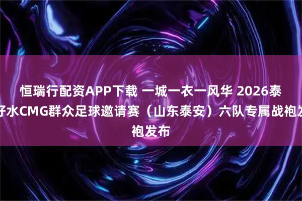 恒瑞行配资APP下载 一城一衣一风华 2026泰山好水CMG群众足球邀请赛（山东泰安）六队专属战袍发布