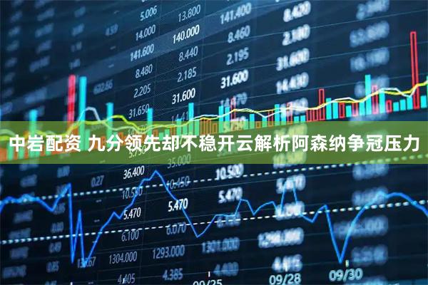 中岩配资 九分领先却不稳开云解析阿森纳争冠压力