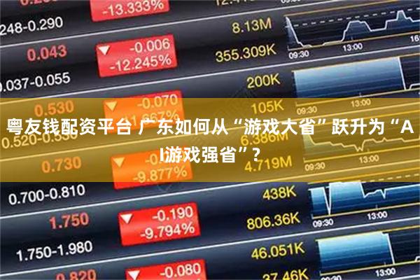粤友钱配资平台 广东如何从“游戏大省”跃升为“AI游戏强省”?